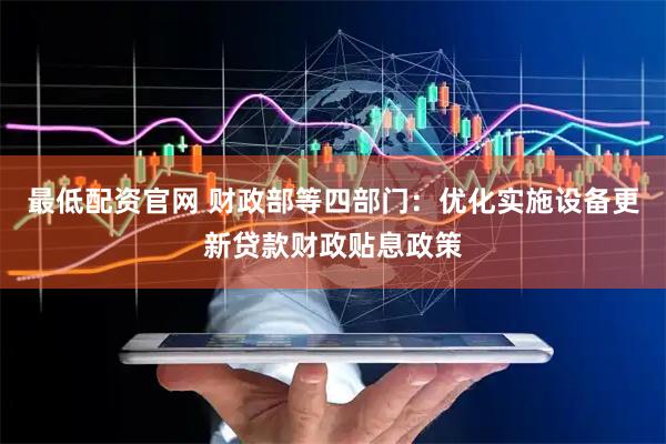 最低配资官网 财政部等四部门：优化实施设备更新贷款财政贴息政策