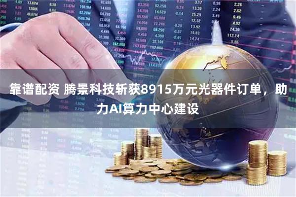 靠谱配资 腾景科技斩获8915万元光器件订单，助力AI算力中心建设