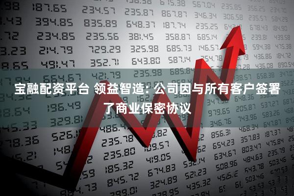 宝融配资平台 领益智造: 公司因与所有客户签署了商业保密协议