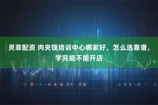 灵菲配资 肉夹馍培训中心哪家好，怎么选靠谱，学完能不能开店