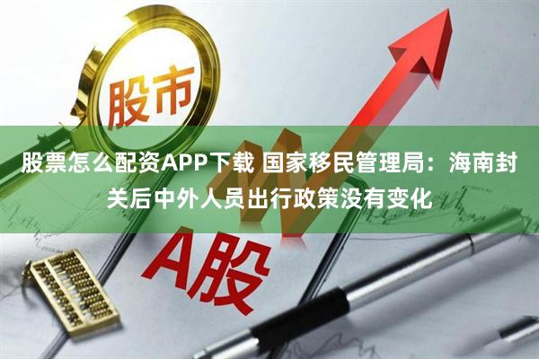 股票怎么配资APP下载 国家移民管理局：海南封关后中外人员出行政策没有变化